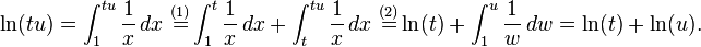\ln(tu) = \int_1^{tu} \frac{1}{x} \, dx \ \stackrel {(1)} = \int_1^{t} \frac{1}{x} \, dx + \int_t^{tu} \frac{1}{x} \, dx \ \stackrel {(2)} = \ln(t) + \int_1^u \frac{1}{w} \, dw = \ln(t) + \ln(u).