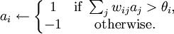 a_i \leftarrow \left\{\begin{matrix} 1 & \mbox {if }\sum_{j}{w_{ij}a_j}>\theta_i, \\ -1 & \mbox {otherwise.}\end{matrix}\right.