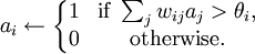 a_i \leftarrow \left\{\begin{matrix} 1 & \mbox {if }\sum_{j}{w_{ij}a_j}>\theta_i, \\ 0 & \mbox {otherwise.}\end{matrix}\right.